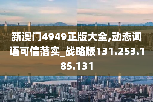 新澳门4949正版大全,动态词语可信落实_战略版131.253.185.131