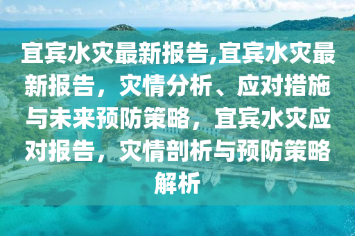 宜宾水灾最新报告,宜宾水灾最新报告，灾情分析、应对措施与未来预防策略，宜宾水灾应对报告，灾情剖析与预防策略解析