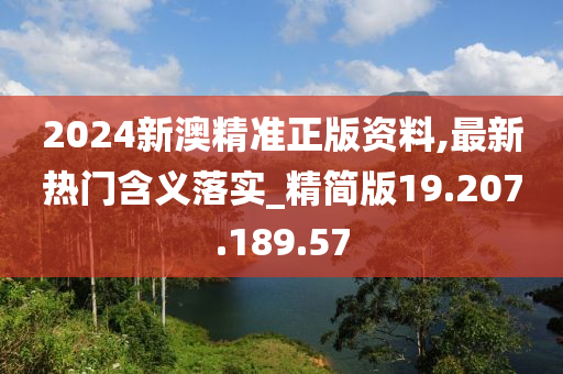 2024新澳精准正版资料,最新热门含义落实_精简版19.207.189.57