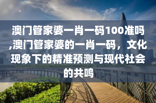 澳门管家婆一肖一码100准吗,澳门管家婆的一肖一码，文化现象下的精准预测与现代社会的共鸣