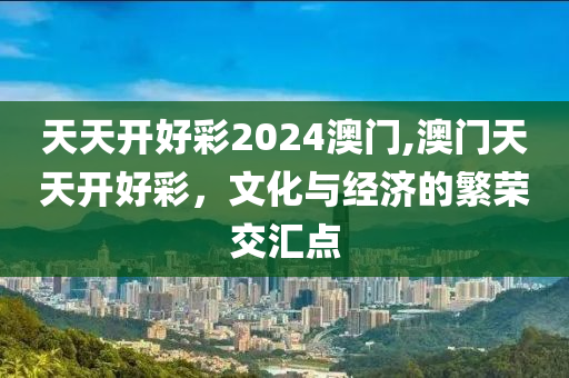 天天开好彩2024澳门,澳门天天开好彩，文化与经济的繁荣交汇点