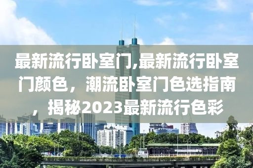 最新流行卧室门,最新流行卧室门颜色，潮流卧室门色选指南，揭秘2023最新流行色彩