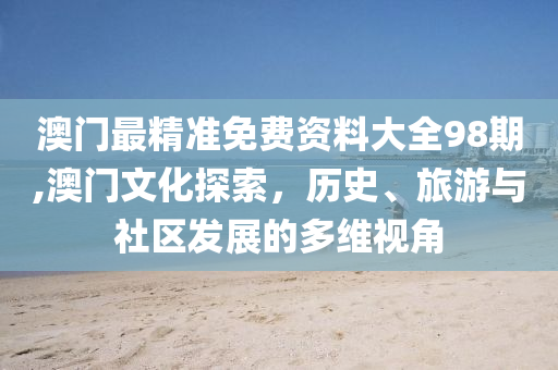 澳门最精准免费资料大全98期,澳门文化探索，历史、旅游与社区发展的多维视角