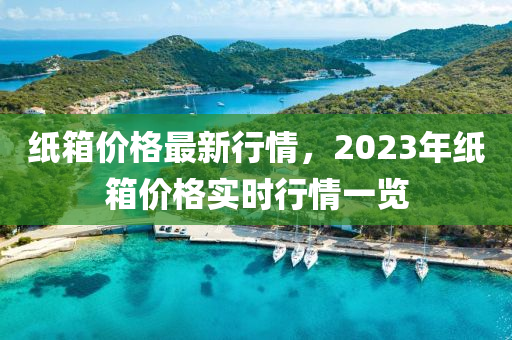 纸箱价格最新行情，2023年纸箱价格实时行情一览