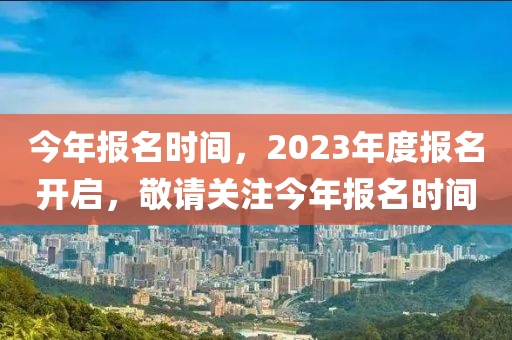 今年报名时间，2023年度报名开启，敬请关注今年报名时间