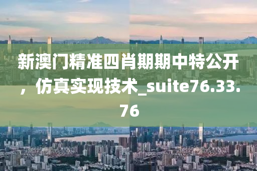 新澳门精准四肖期期中特公开，仿真实现技术_suite76.33.76