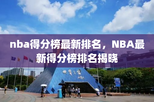 nba得分榜最新排名，NBA最新得分榜排名揭晓