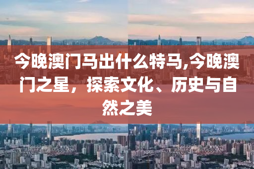 今晚澳门马出什么特马,今晚澳门之星，探索文化、历史与自然之美