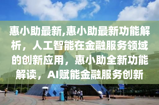 惠小助最新,惠小助最新功能解析，人工智能在金融服务领域的创新应用，惠小助全新功能解读，AI赋能金融服务创新