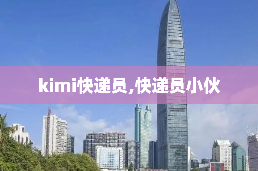 kimi快递员,快递员小伙