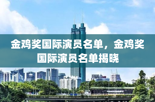 金鸡奖国际演员名单，金鸡奖国际演员名单揭晓