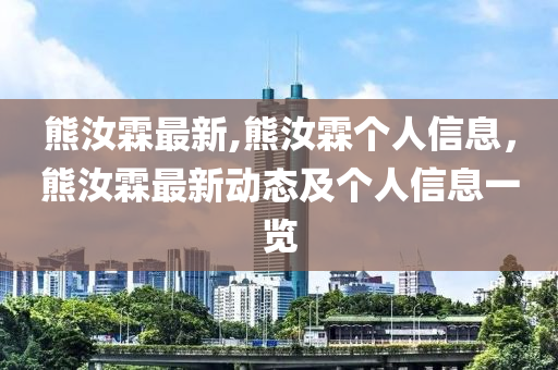 熊汝霖最新,熊汝霖个人信息，熊汝霖最新动态及个人信息一览