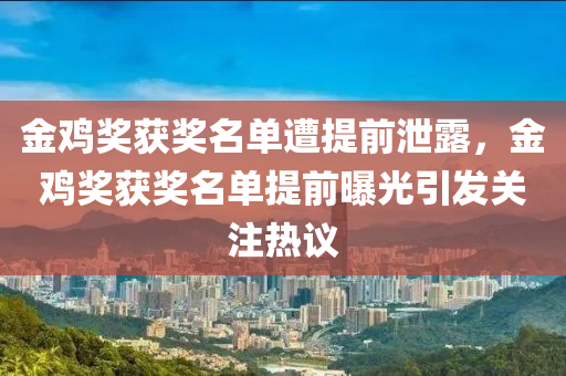 金鸡奖获奖名单遭提前泄露，金鸡奖获奖名单提前曝光引发关注热议