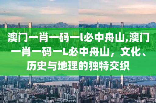 澳门一肖一码一l必中舟山,澳门一肖一码一L必中舟山，文化、历史与地理的独特交织