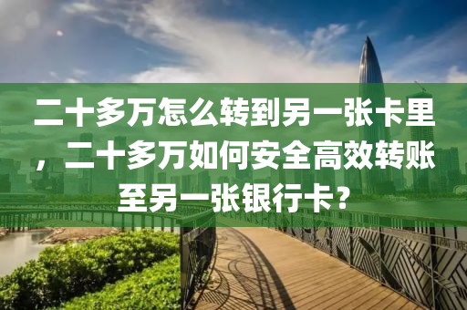 二十多万怎么转到另一张卡里，二十多万如何安全高效转账至另一张银行卡？