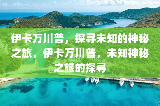 伊卡万川普，探寻未知的神秘之旅，伊卡万川普，未知神秘之旅的探寻