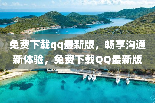 免费下载qq最新版，畅享沟通新体验，免费下载QQ最新版