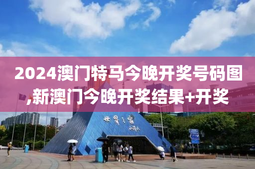 2024澳门特马今晚开奖号码图,新澳门今晚开奖结果+开奖