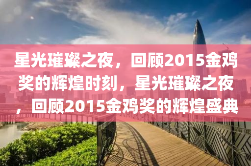 星光璀璨之夜，回顾2015金鸡奖的辉煌时刻，星光璀璨之夜，回顾2015金鸡奖的辉煌盛典