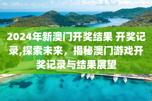 2024年新澳门开奖结果 开奖记录,探索未来，揭秘澳门游戏开奖记录与结果展望