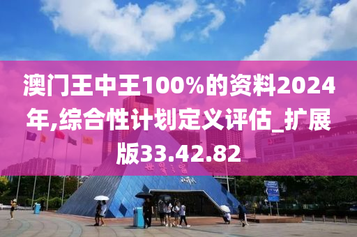 澳门王中王100%的资料2024年,综合性计划定义评估_扩展版33.42.82