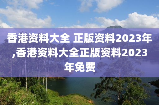 香港资料大全 正版资料2023年,香港资料大全正版资料2023年免费