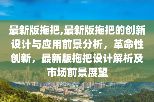 最新版拖把,最新版拖把的创新设计与应用前景分析，革命性创新，最新版拖把设计解析及市场前景展望