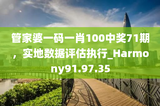 管家婆一码一肖100中奖71期，实地数据评估执行_Harmony91.97.35