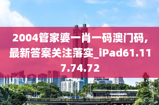 2004管家婆一肖一码澳门码,最新答案关注落实_iPad61.117.74.72