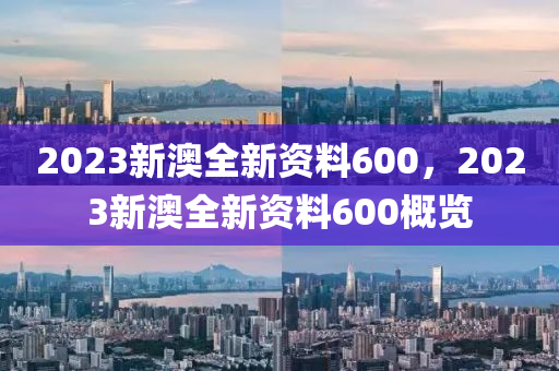 2023新澳全新资料600，2023新澳全新资料600概览