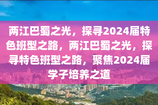 两江巴蜀之光，探寻2024届特色班型之路，两江巴蜀之光，探寻特色班型之路，聚焦2024届学子培养之道