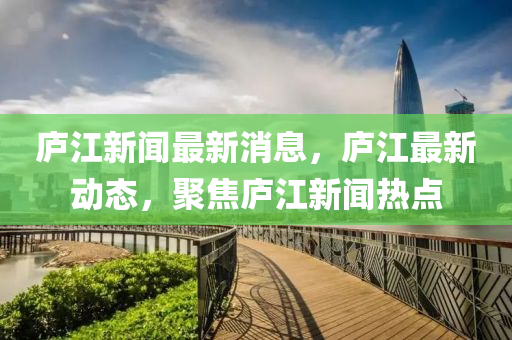 庐江新闻最新消息，庐江最新动态，聚焦庐江新闻热点