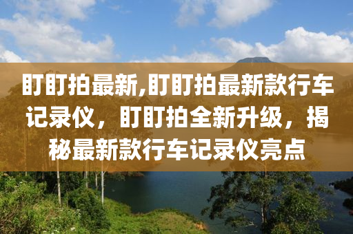 盯盯拍最新,盯盯拍最新款行车记录仪，盯盯拍全新升级，揭秘最新款行车记录仪亮点