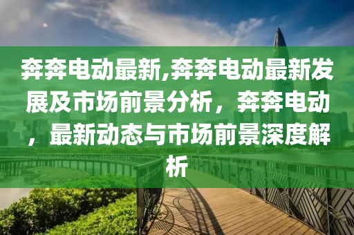 奔奔电动最新,奔奔电动最新发展及市场前景分析，奔奔电动，最新动态与市场前景深度解析