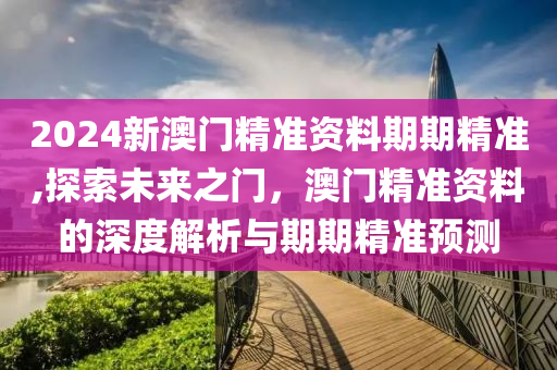 2024新澳门精准资料期期精准,探索未来之门，澳门精准资料的深度解析与期期精准预测