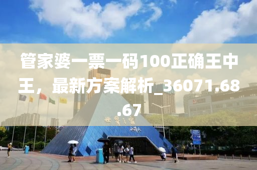 管家婆一票一码100正确王中王，最新方案解析_36071.68.67