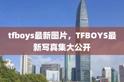 tfboys最新图片，TFBOYS最新写真集大公开