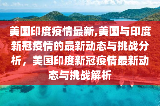 美国印度疫情最新,美国与印度新冠疫情的最新动态与挑战分析，美国印度新冠疫情最新动态与挑战解析