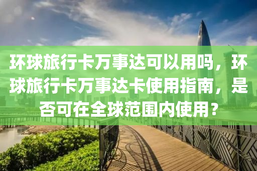 环球旅行卡万事达可以用吗，环球旅行卡万事达卡使用指南，是否可在全球范围内使用？