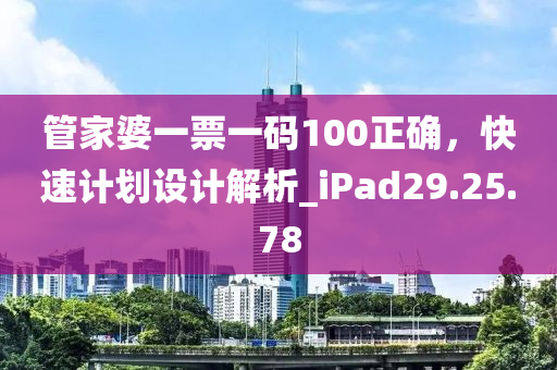 管家婆一票一码100正确，快速计划设计解析_iPad29.25.78