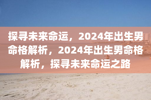 探寻未来命运，2024年出生男命格解析，2024年出生男命格解析，探寻未来命运之路