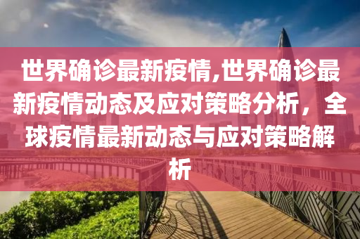 世界确诊最新疫情,世界确诊最新疫情动态及应对策略分析，全球疫情最新动态与应对策略解析