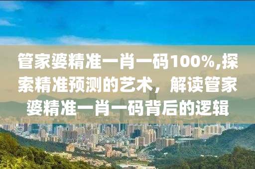 管家婆精准一肖一码100%,探索精准预测的艺术，解读管家婆精准一肖一码背后的逻辑