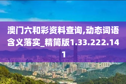 澳门六和彩资料查询,动态词语含义落实_精简版1.33.222.141