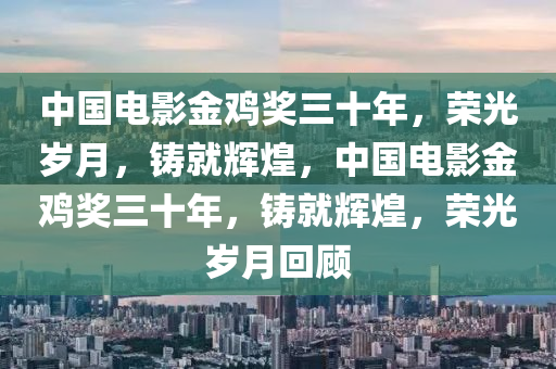 中国电影金鸡奖三十年，荣光岁月，铸就辉煌，中国电影金鸡奖三十年，铸就辉煌，荣光岁月回顾