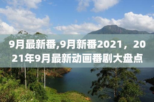 9月最新番,9月新番2021，2021年9月最新动画番剧大盘点