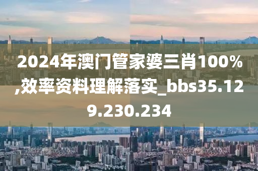 2024年澳门管家婆三肖100%,效率资料理解落实_bbs35.129.230.234