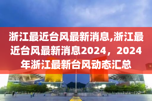 浙江最近台风最新消息,浙江最近台风最新消息2024，2024年浙江最新台风动态汇总