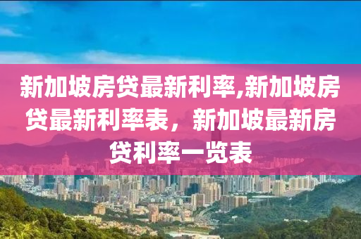 新加坡房贷最新利率,新加坡房贷最新利率表，新加坡最新房贷利率一览表