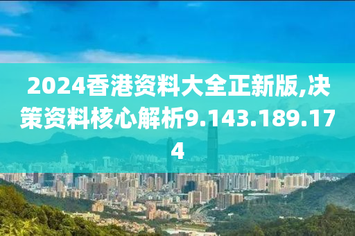 2024香港资料大全正新版,决策资料核心解析9.143.189.174